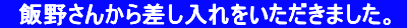 　飯野さんから差し入れをいただきました。  