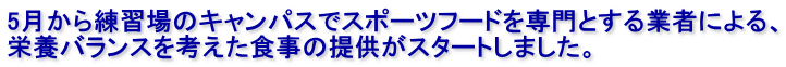 5月から練習場のキャンパスでスポーツフードを専門とする業者による、 栄養バランスを考えた食事の提供がスタートしました。