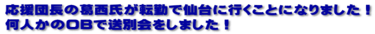 応援団長の葛西氏が転勤で仙台に行くことになりました！ 何人かのOBで送別会をしました！