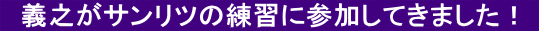 　義之がサンリツの練習に参加してきました！ 