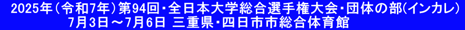 　2025年（令和7年）第94回・全日本大学総合選手権大会・団体の部(インカレ)  　　　　　　　7月3日～7月6日 三重県・四日市市総合体育館