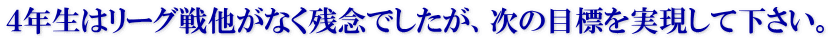 ４年生はリーグ戦他がなく残念でしたが、次の目標を実現して下さい。