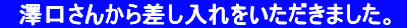 　澤口さんから差し入れをいただきました。 
