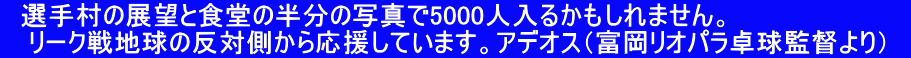 　選手村の展望と食堂の半分の写真で5000人入るかもしれません。　 　 リーク戦地球の反対側から応援しています。アデオス（富岡リオパラ卓球監督より）　