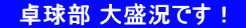 　卓球部 大盛況です！ 