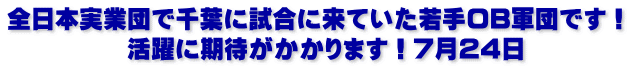 全日本実業団で千葉に試合に来ていた若手OB軍団です！            活躍に期待がかかります！7月24日
