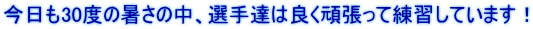 今日も30度の暑さの中、選手達は良く頑張って練習しています！