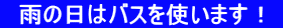 　雨の日はバスを使います！ 
